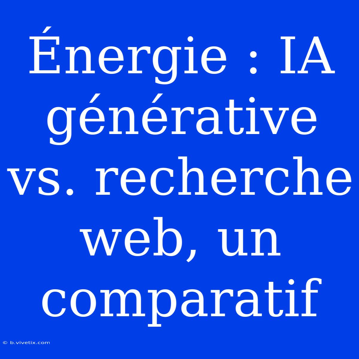 Énergie : IA Générative Vs. Recherche Web, Un Comparatif