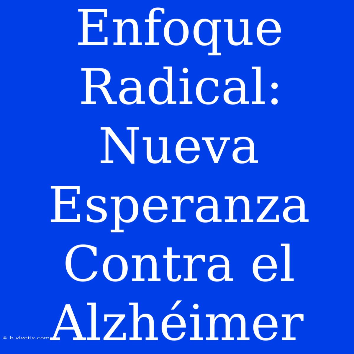 Enfoque Radical: Nueva Esperanza Contra El Alzhéimer