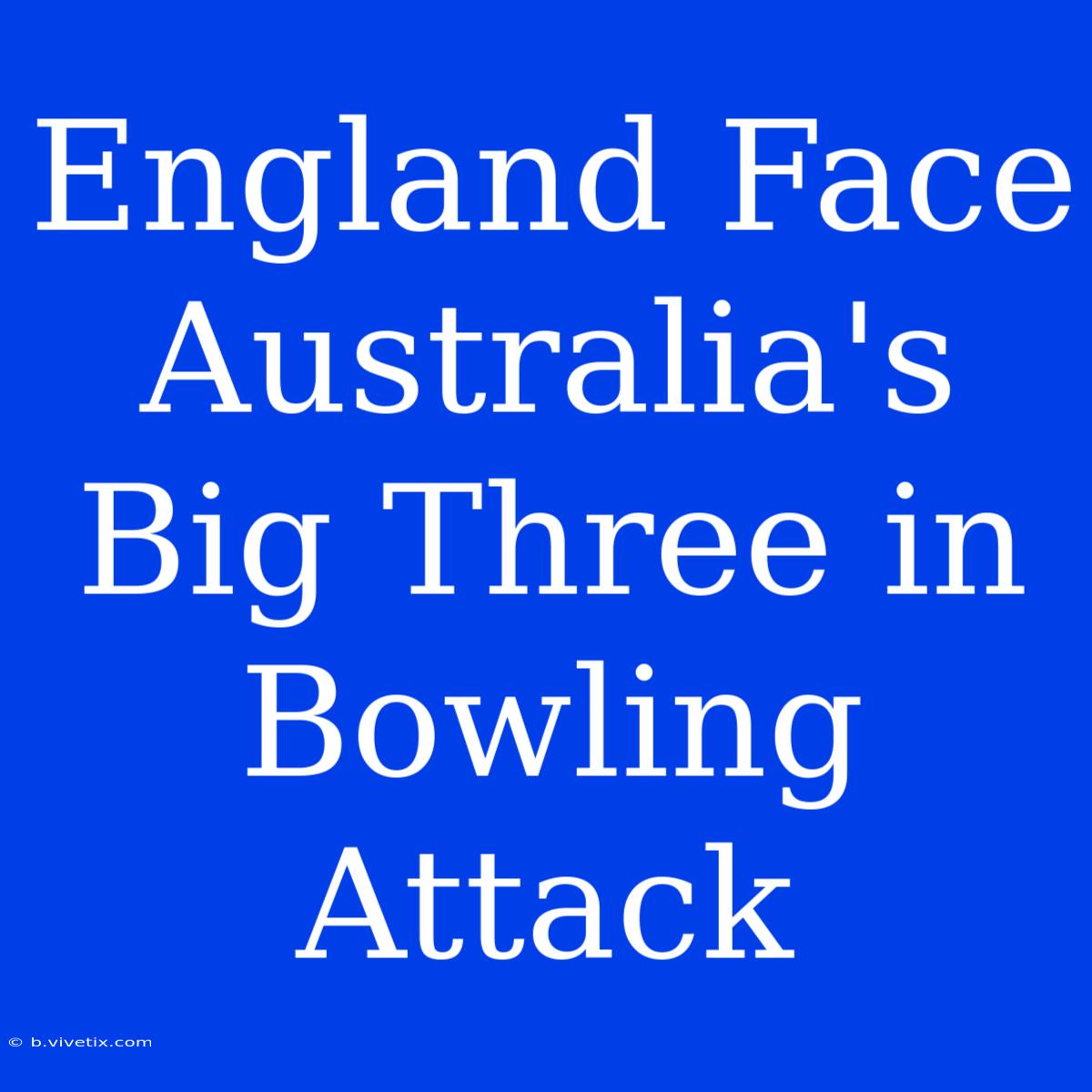 England Face Australia's Big Three In Bowling Attack