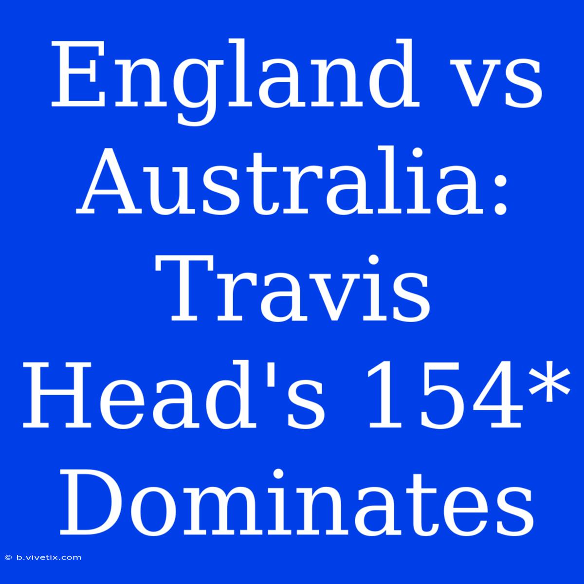 England Vs Australia: Travis Head's 154* Dominates