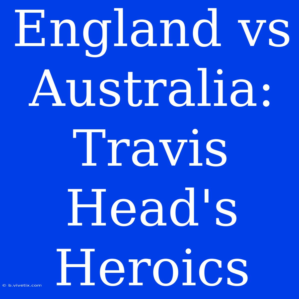 England Vs Australia: Travis Head's Heroics