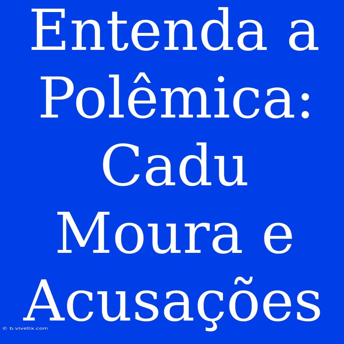 Entenda A Polêmica: Cadu Moura E Acusações