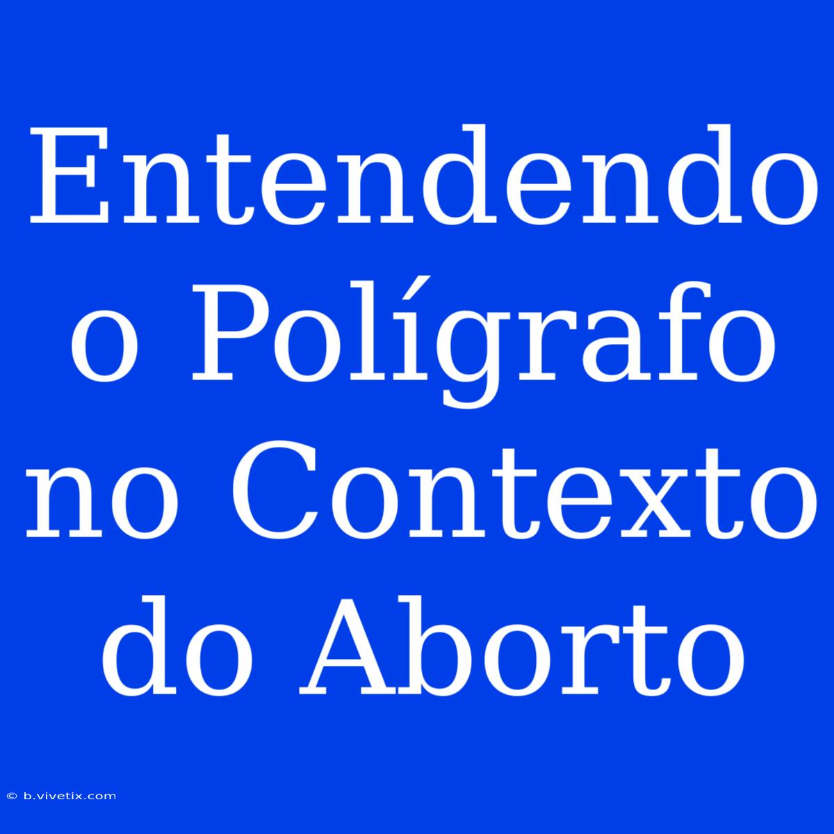 Entendendo O Polígrafo No Contexto Do Aborto 