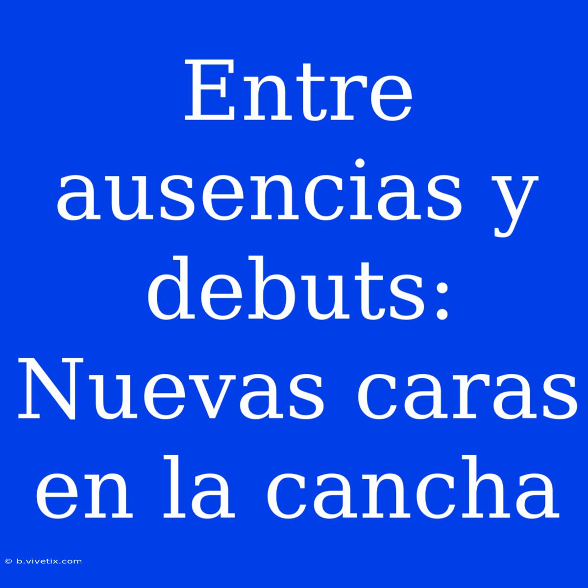 Entre Ausencias Y Debuts: Nuevas Caras En La Cancha