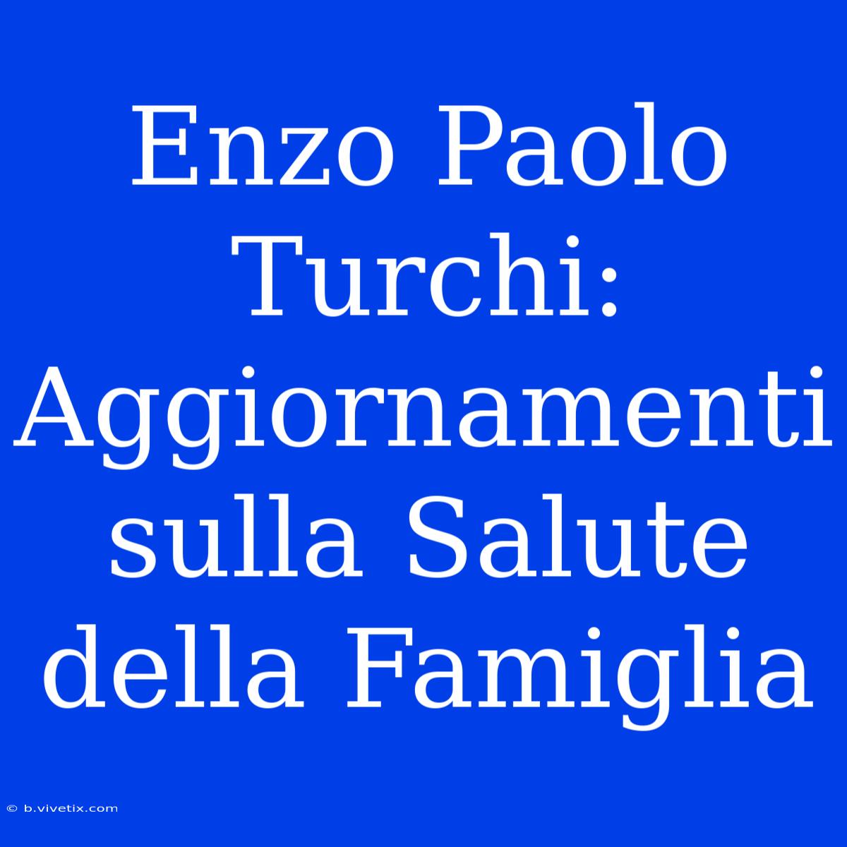 Enzo Paolo Turchi: Aggiornamenti Sulla Salute Della Famiglia