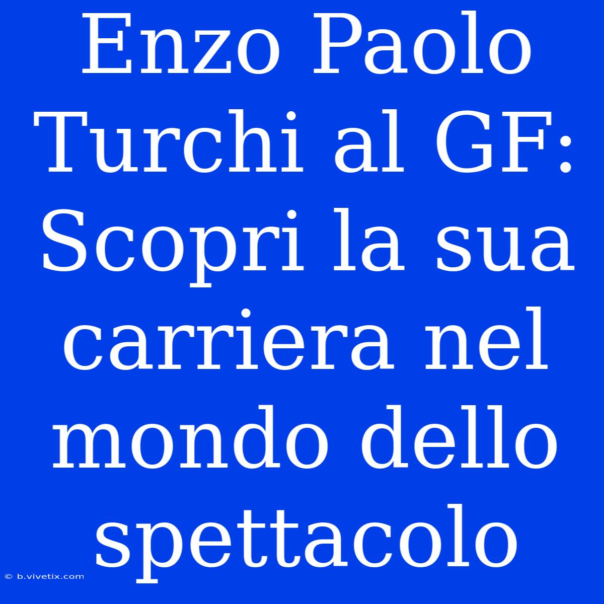 Enzo Paolo Turchi Al GF: Scopri La Sua Carriera Nel Mondo Dello Spettacolo