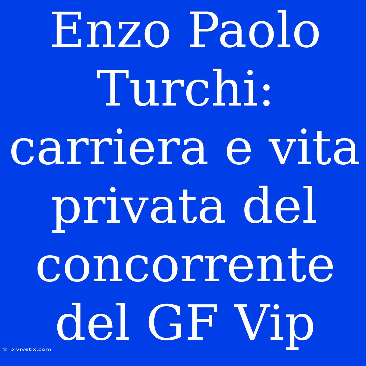 Enzo Paolo Turchi: Carriera E Vita Privata Del Concorrente Del GF Vip