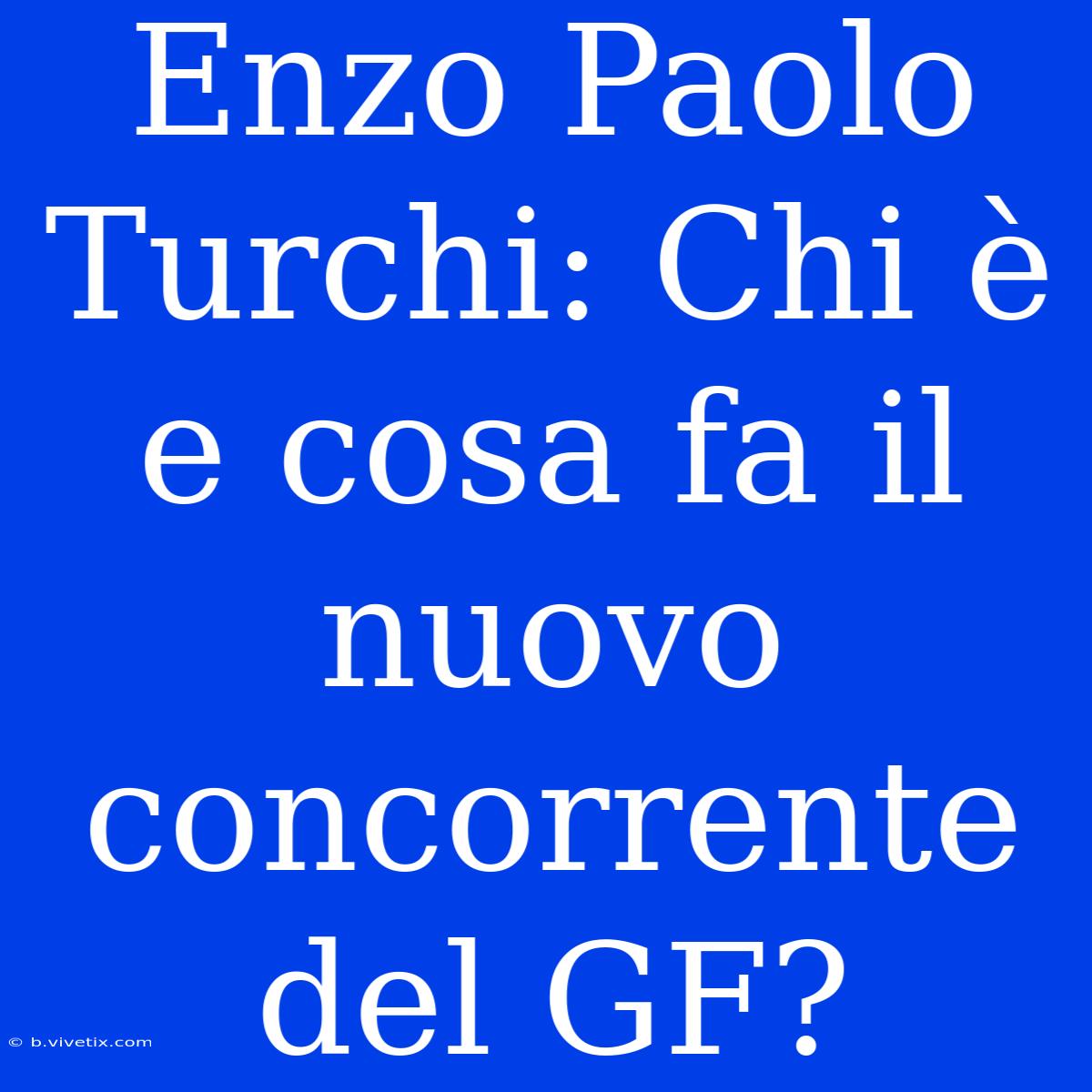 Enzo Paolo Turchi: Chi È E Cosa Fa Il Nuovo Concorrente Del GF?