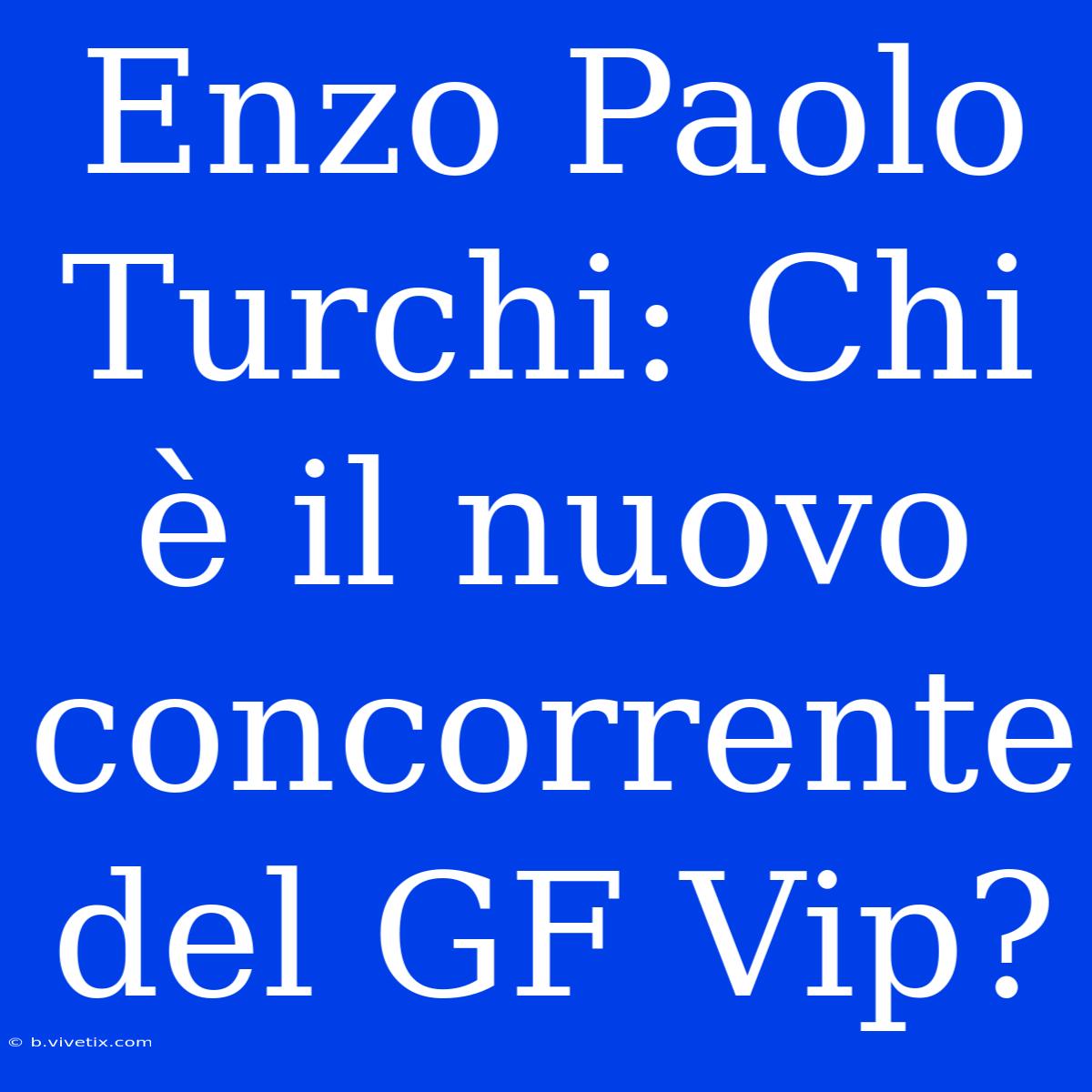 Enzo Paolo Turchi: Chi È Il Nuovo Concorrente Del GF Vip?