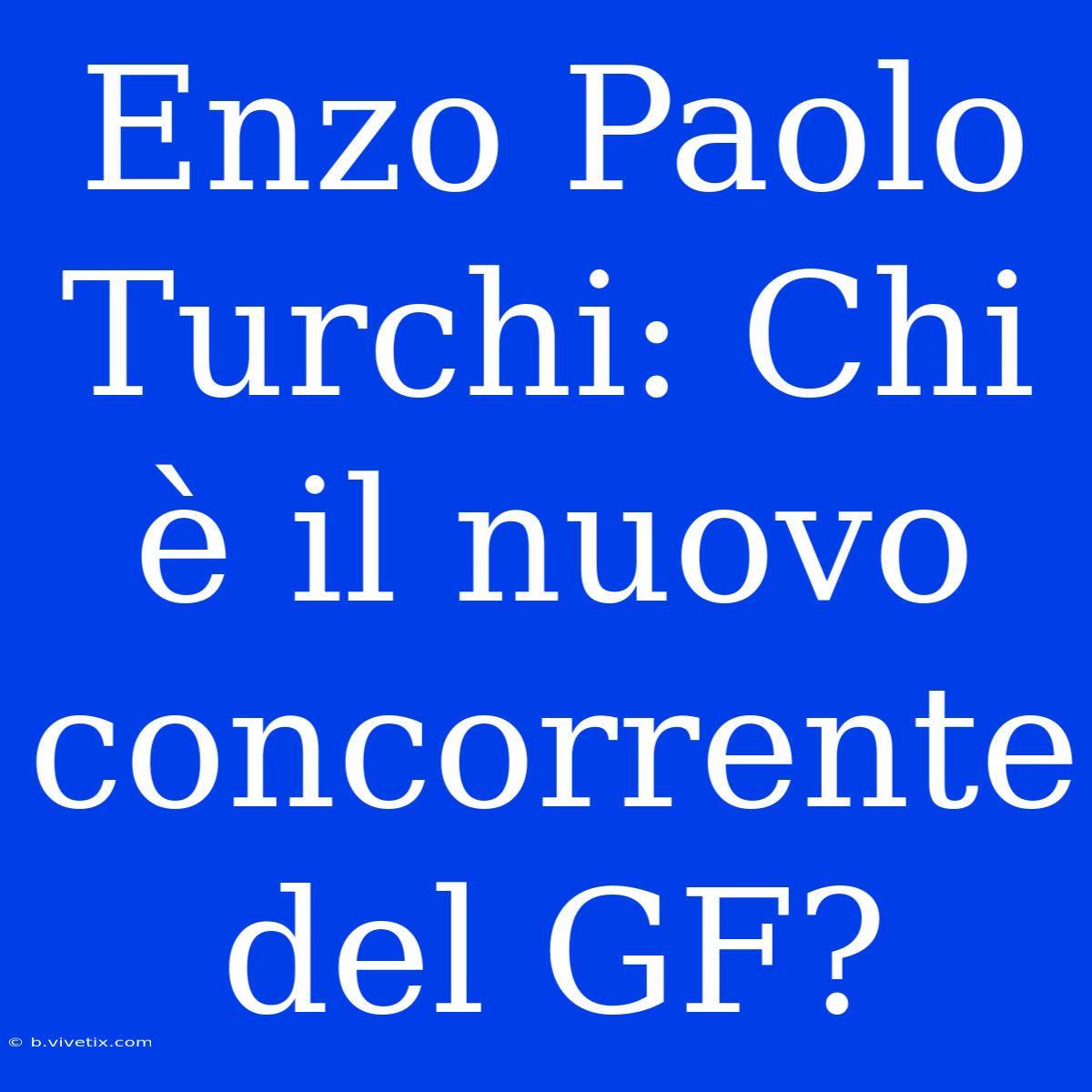 Enzo Paolo Turchi: Chi È Il Nuovo Concorrente Del GF?