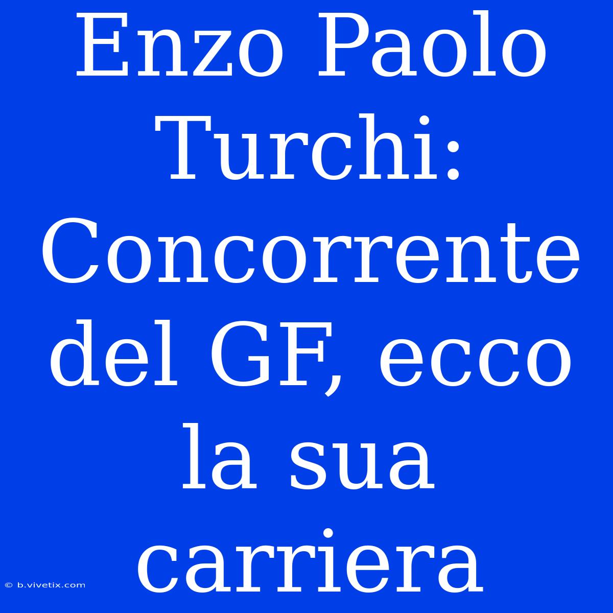 Enzo Paolo Turchi: Concorrente Del GF, Ecco La Sua Carriera