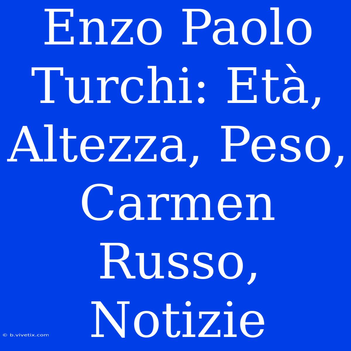 Enzo Paolo Turchi: Età, Altezza, Peso, Carmen Russo, Notizie