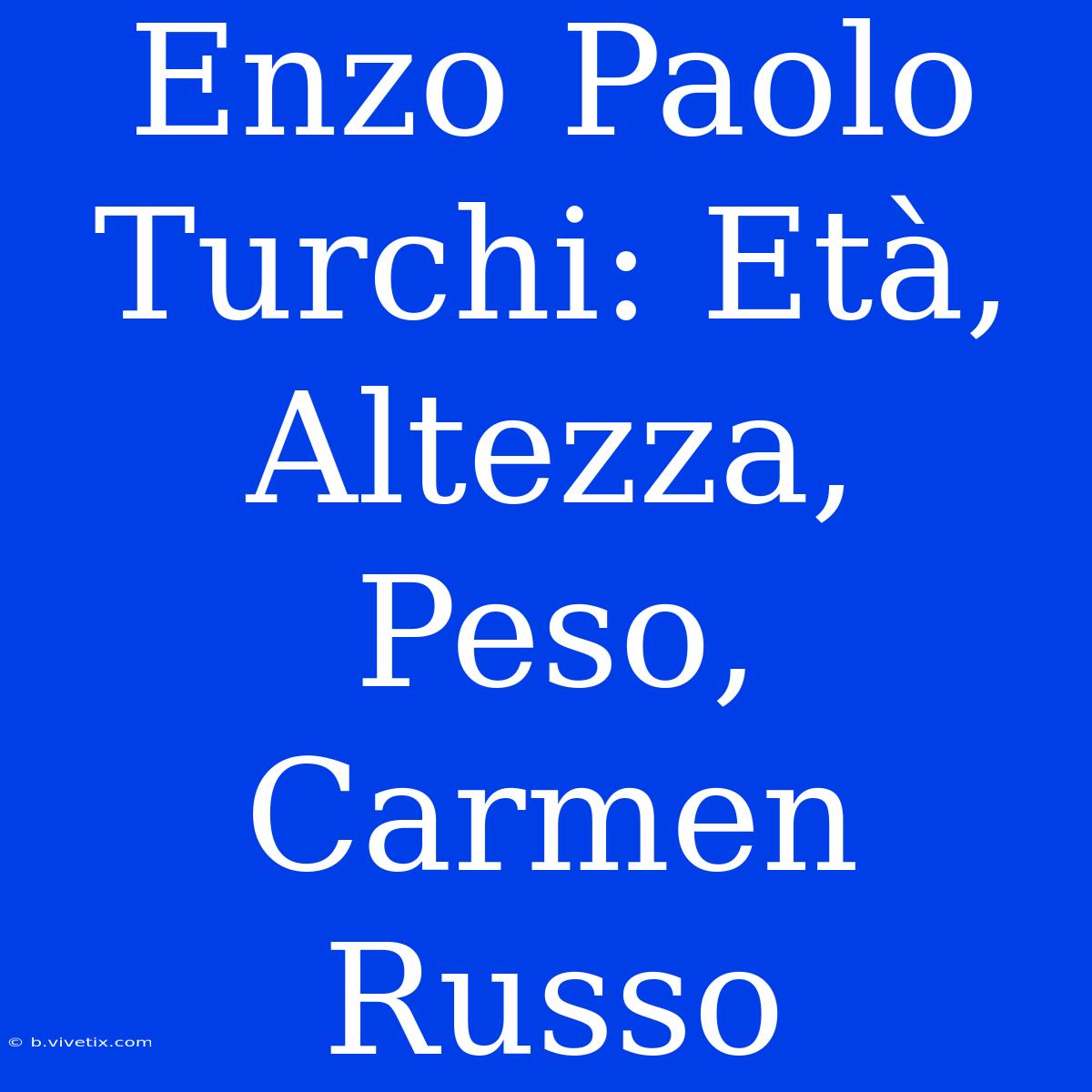 Enzo Paolo Turchi: Età, Altezza, Peso, Carmen Russo