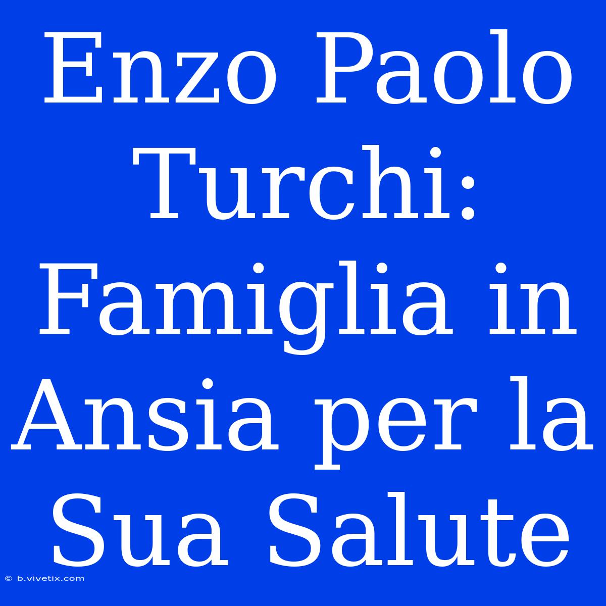 Enzo Paolo Turchi: Famiglia In Ansia Per La Sua Salute