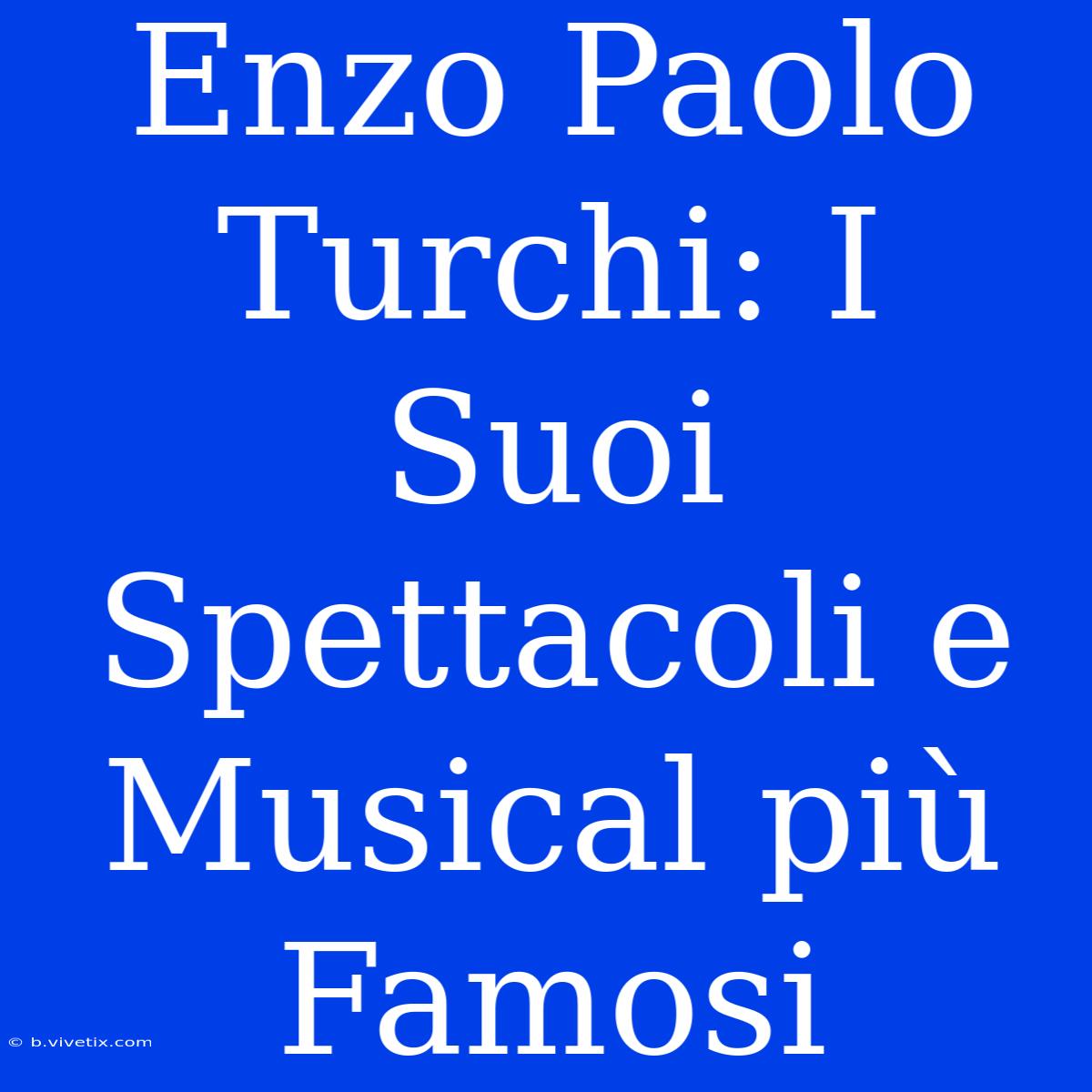 Enzo Paolo Turchi: I Suoi Spettacoli E Musical Più Famosi