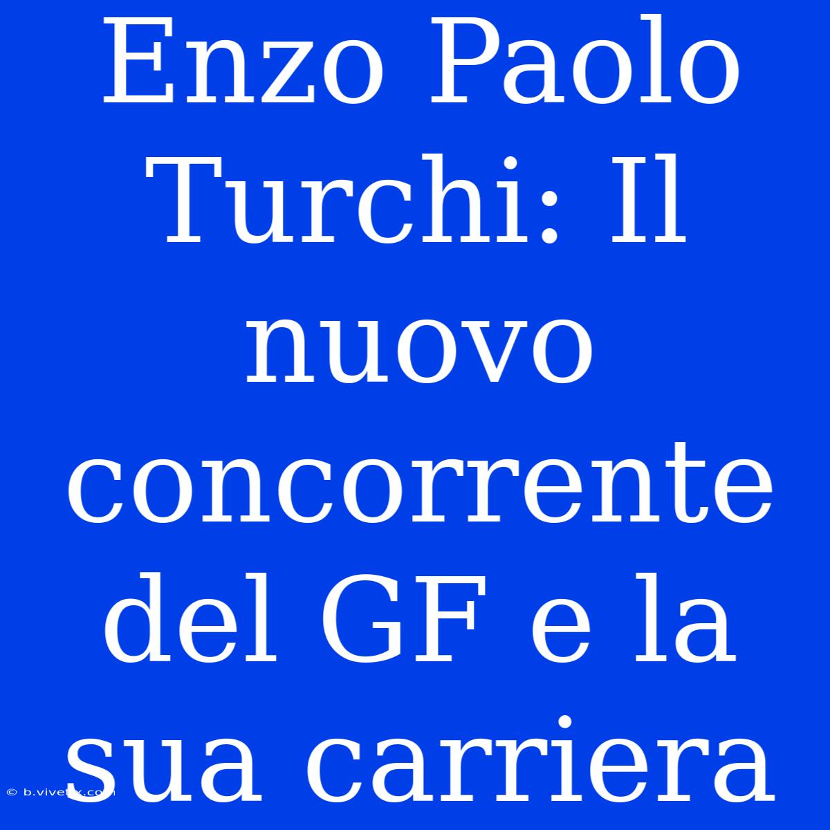 Enzo Paolo Turchi: Il Nuovo Concorrente Del GF E La Sua Carriera