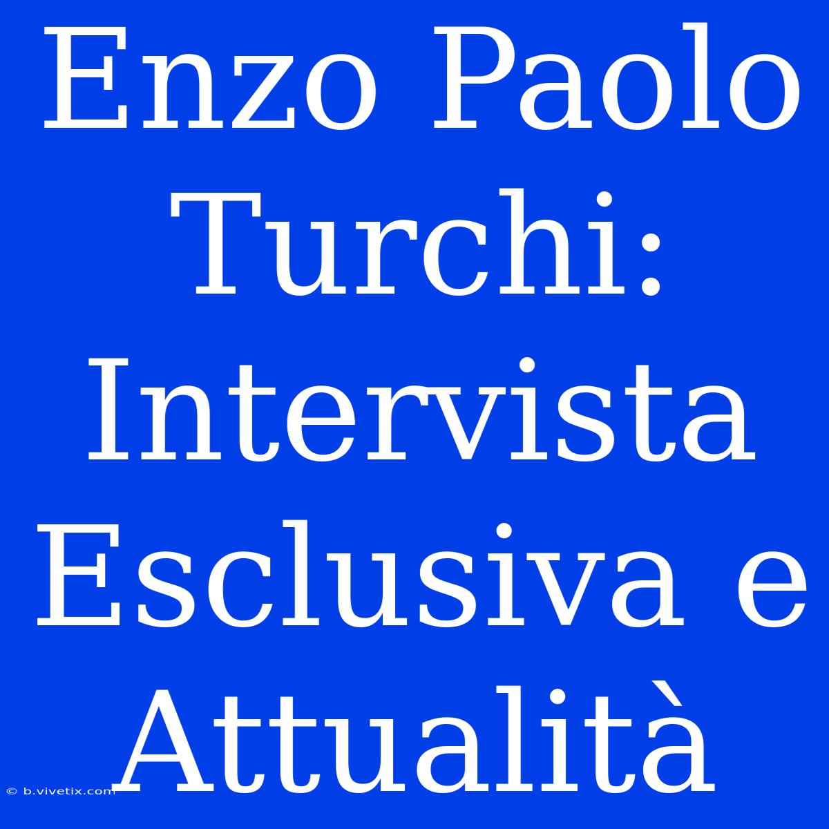 Enzo Paolo Turchi: Intervista Esclusiva E Attualità