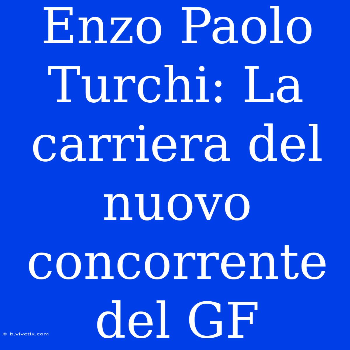 Enzo Paolo Turchi: La Carriera Del Nuovo Concorrente Del GF