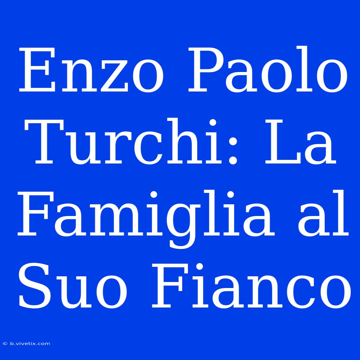 Enzo Paolo Turchi: La Famiglia Al Suo Fianco