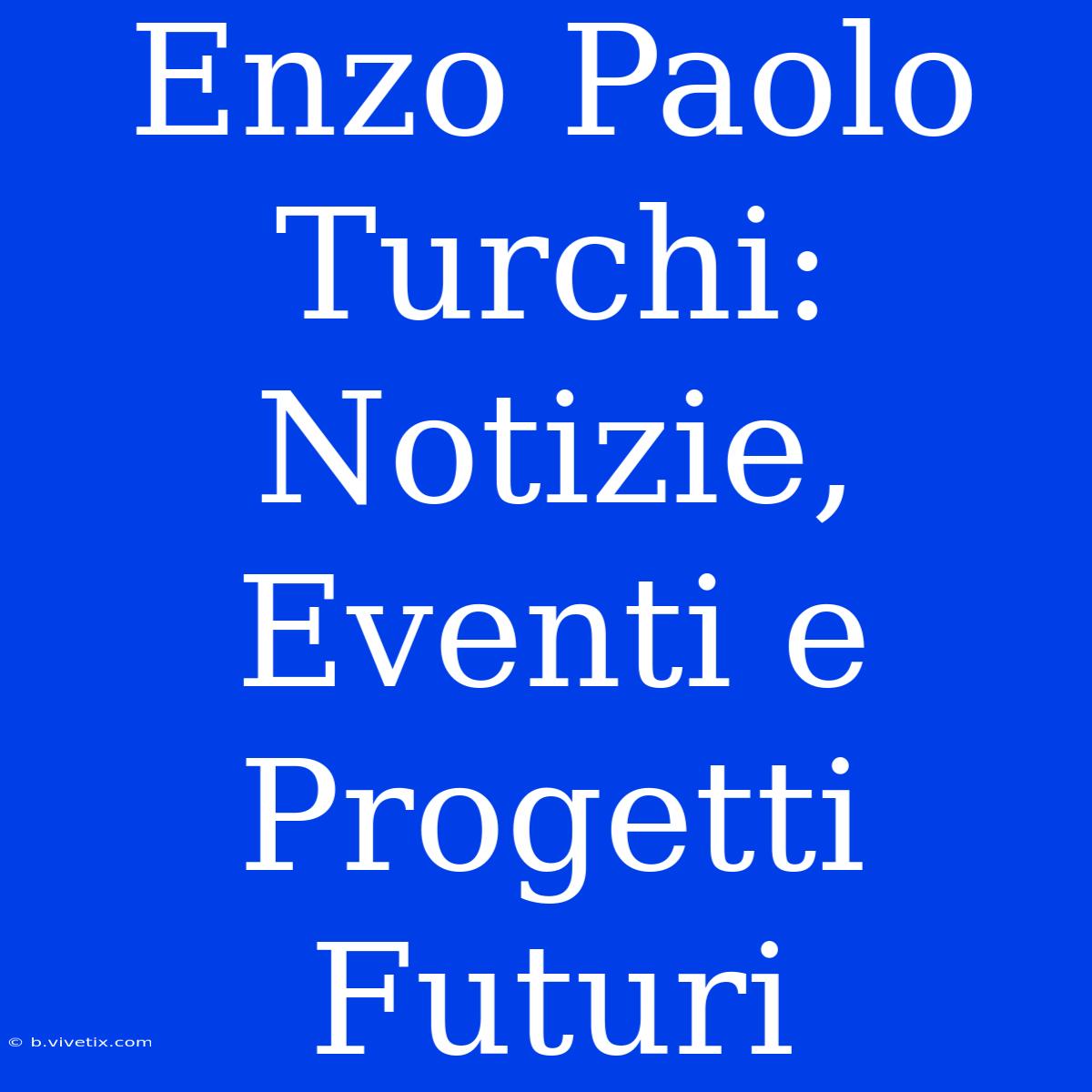 Enzo Paolo Turchi: Notizie, Eventi E Progetti Futuri 