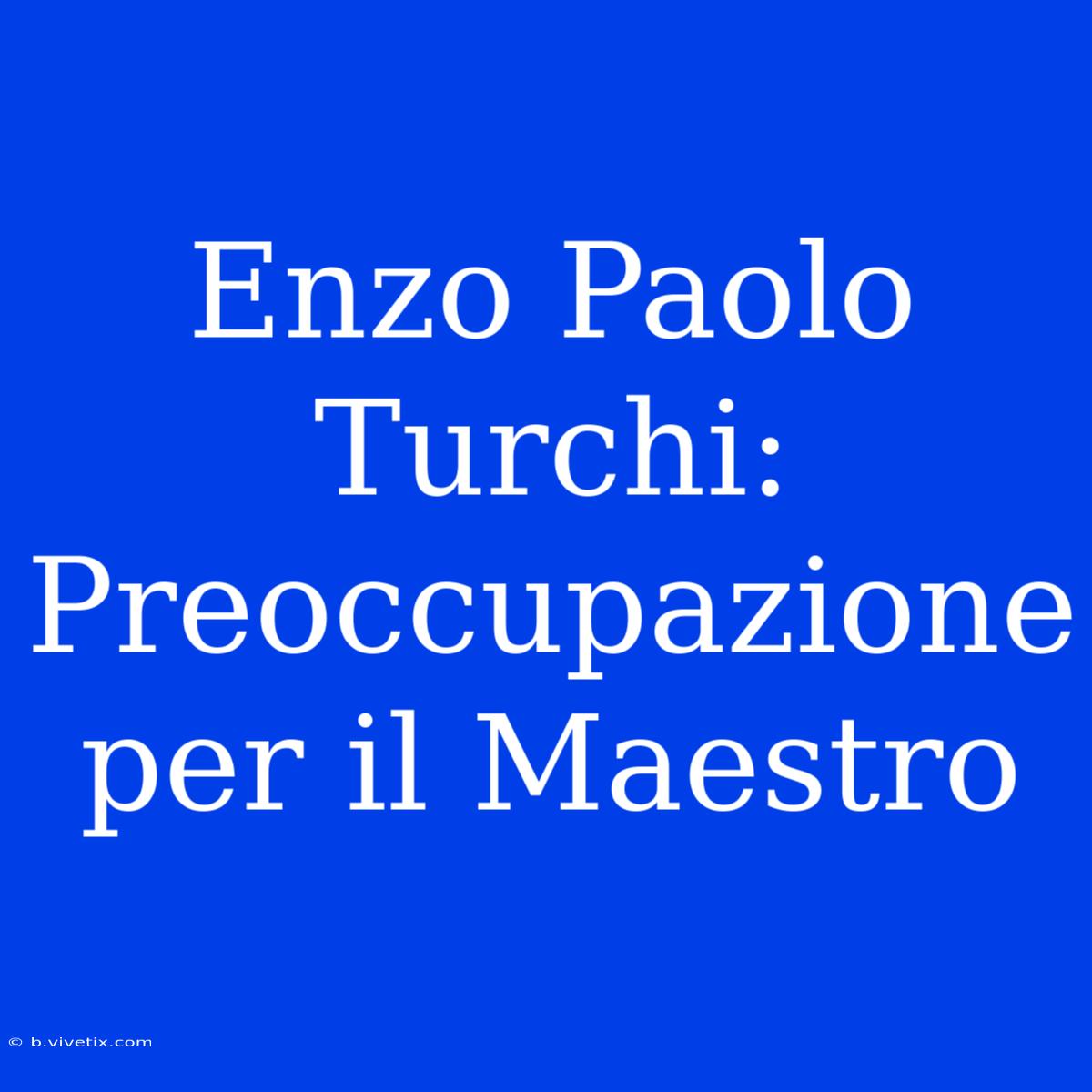 Enzo Paolo Turchi: Preoccupazione Per Il Maestro