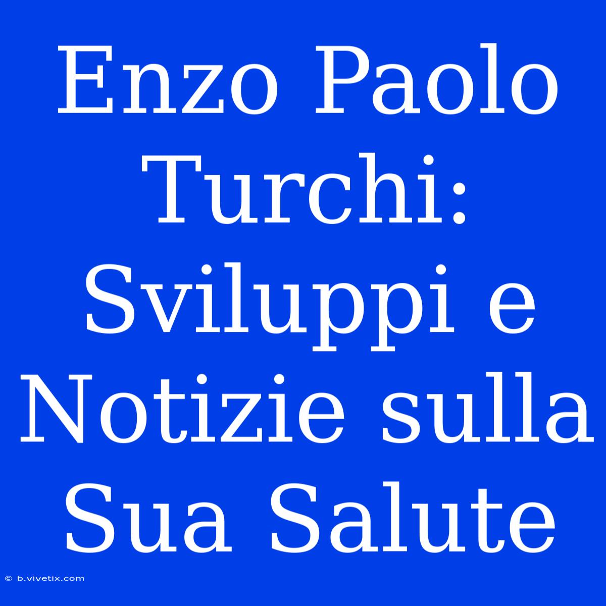 Enzo Paolo Turchi: Sviluppi E Notizie Sulla Sua Salute 