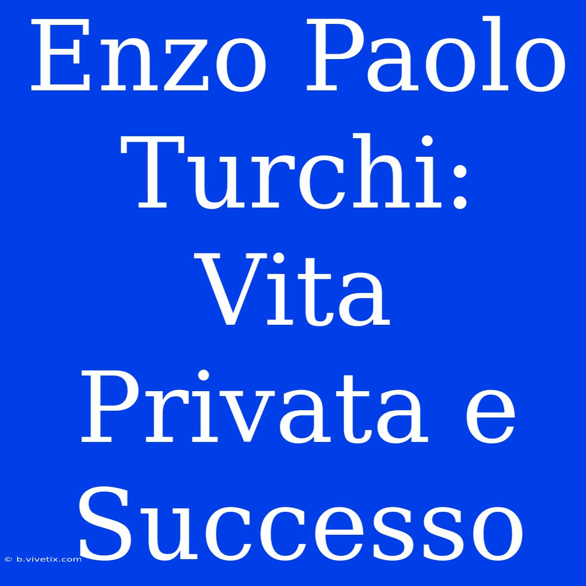 Enzo Paolo Turchi: Vita Privata E Successo