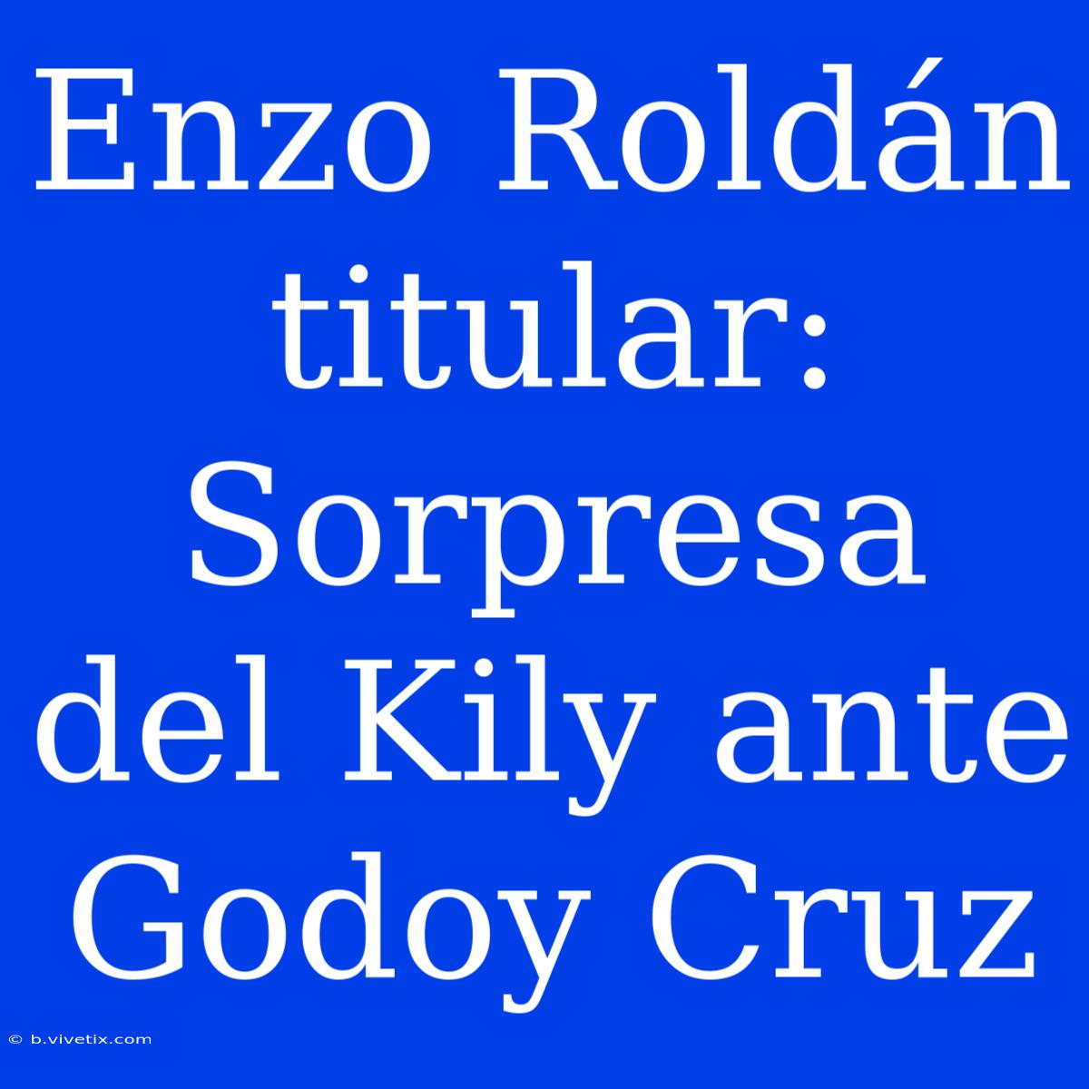 Enzo Roldán Titular: Sorpresa Del Kily Ante Godoy Cruz