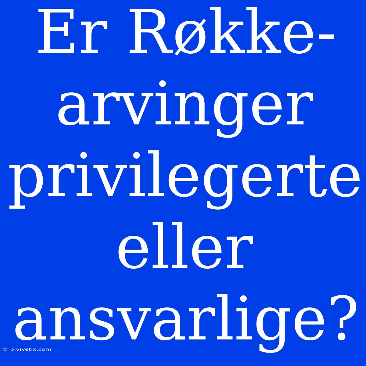 Er Røkke-arvinger Privilegerte Eller Ansvarlige? 