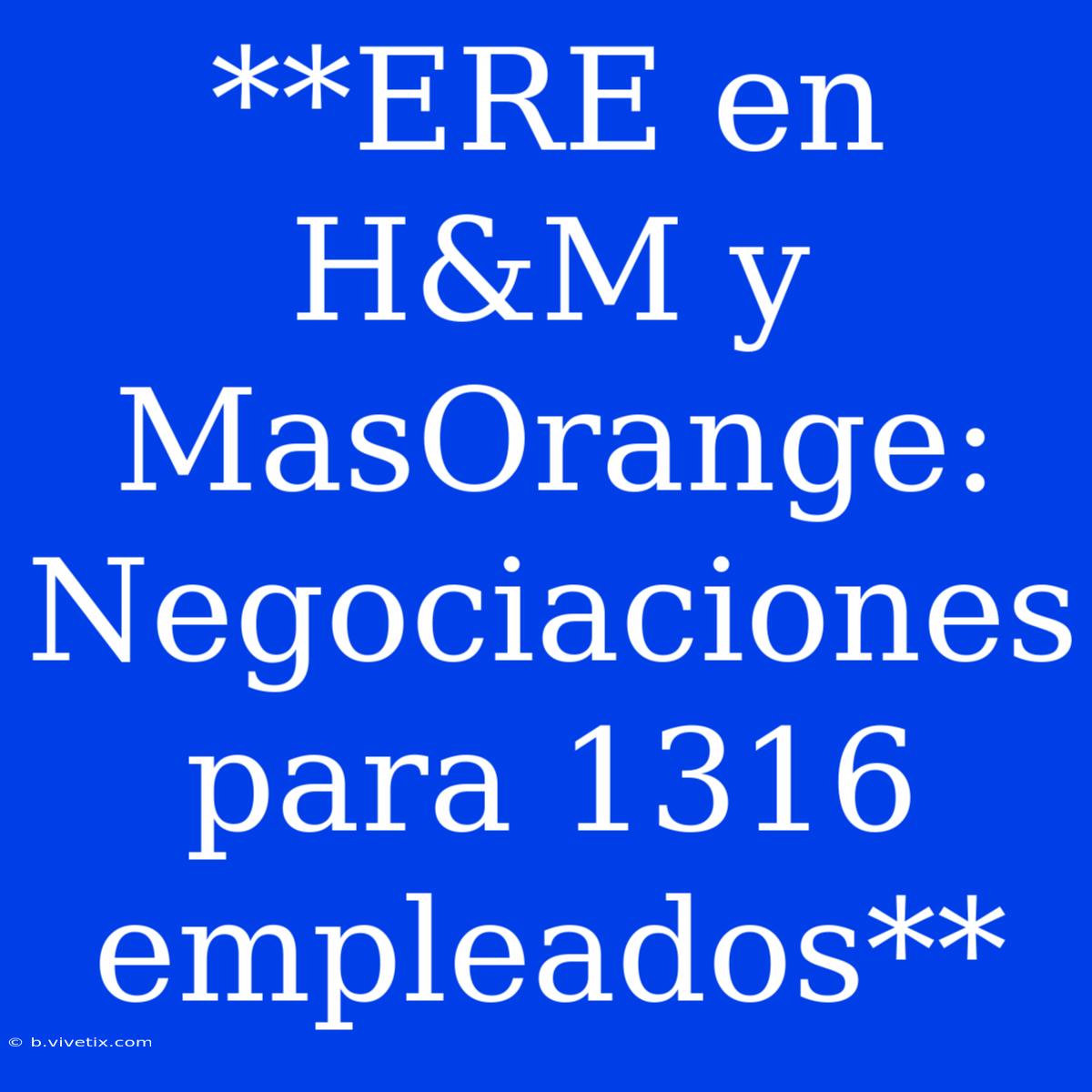 **ERE En H&M Y MasOrange: Negociaciones Para 1316 Empleados**