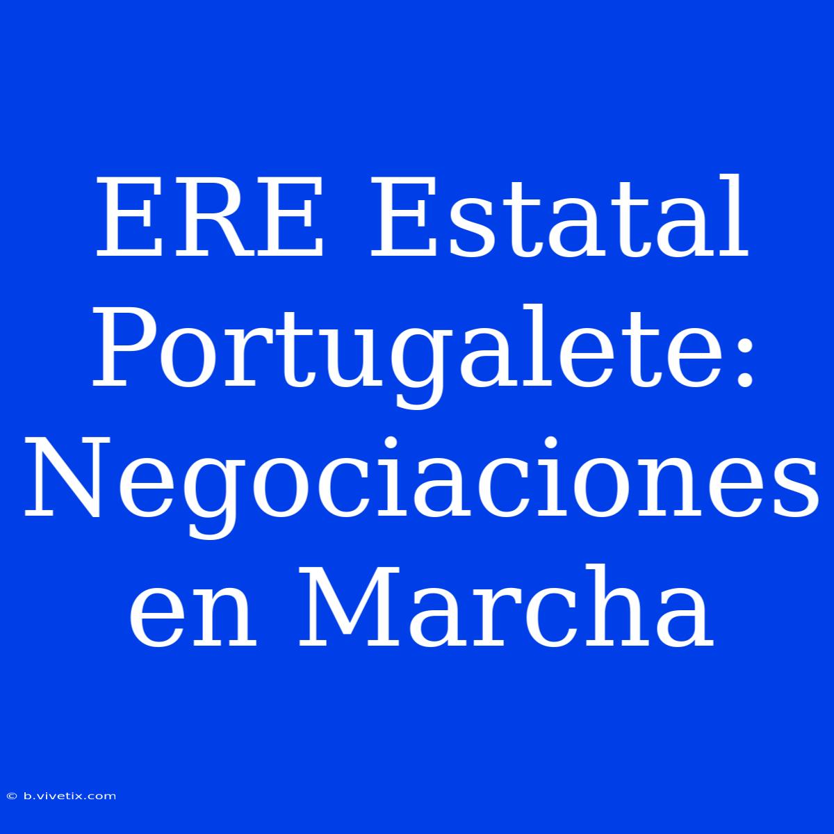 ERE Estatal Portugalete: Negociaciones En Marcha