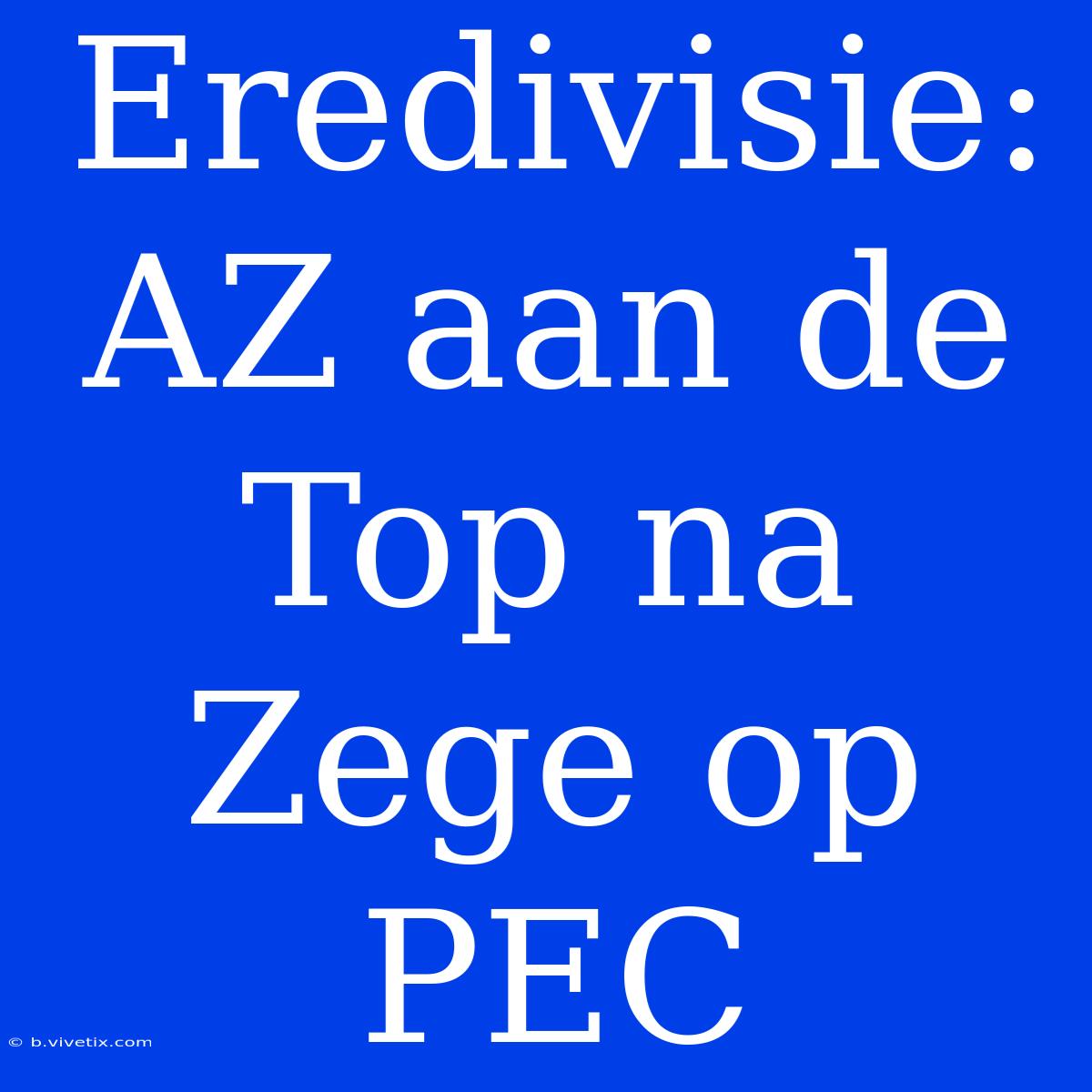 Eredivisie: AZ Aan De Top Na Zege Op PEC