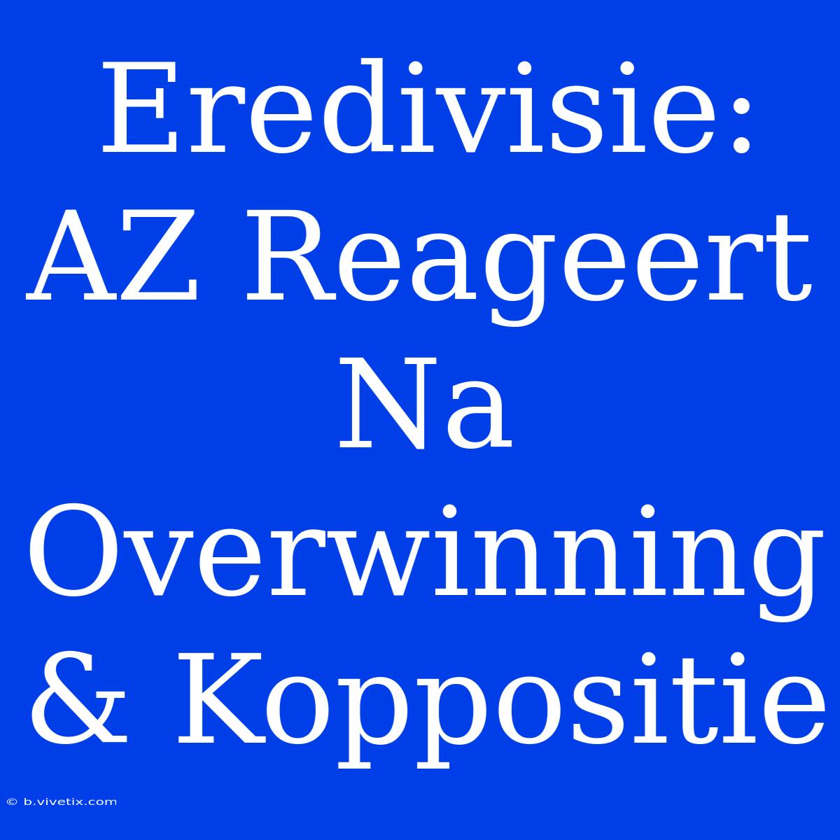 Eredivisie: AZ Reageert Na Overwinning & Koppositie