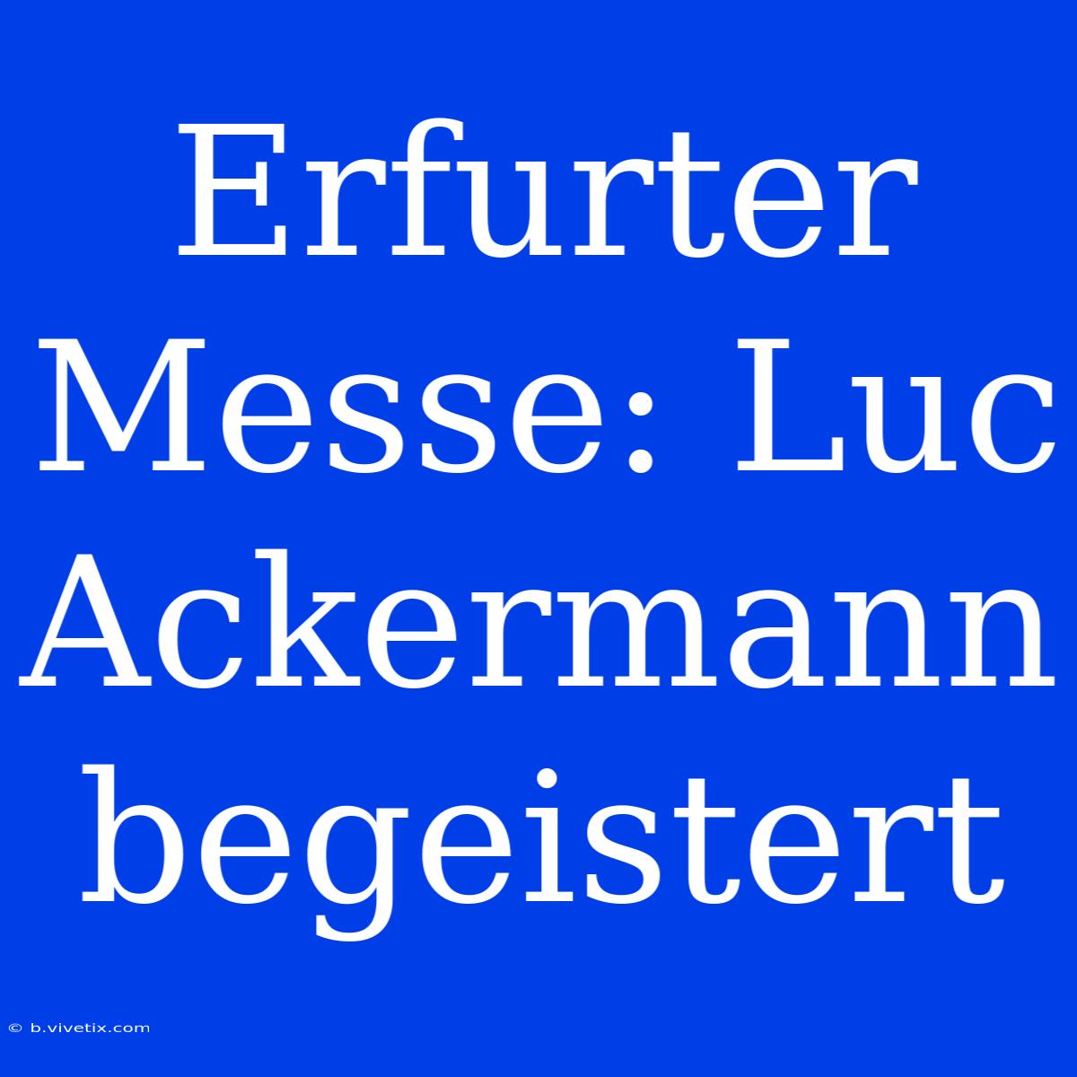 Erfurter Messe: Luc Ackermann Begeistert