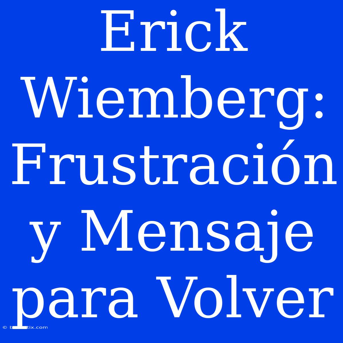 Erick Wiemberg: Frustración Y Mensaje Para Volver