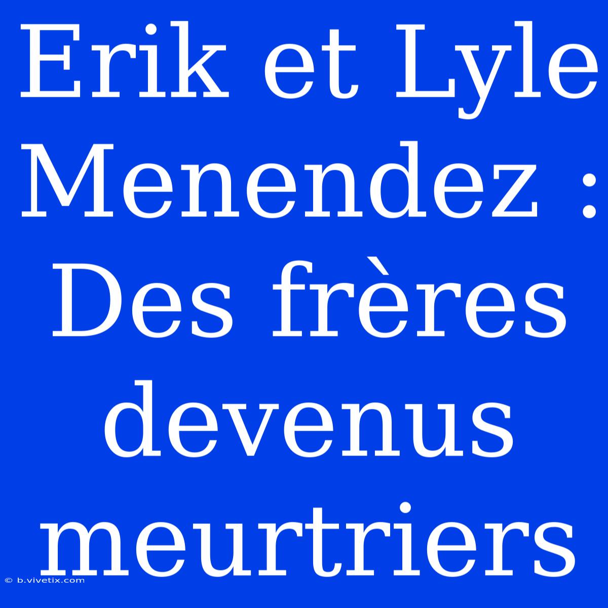 Erik Et Lyle Menendez : Des Frères Devenus Meurtriers 