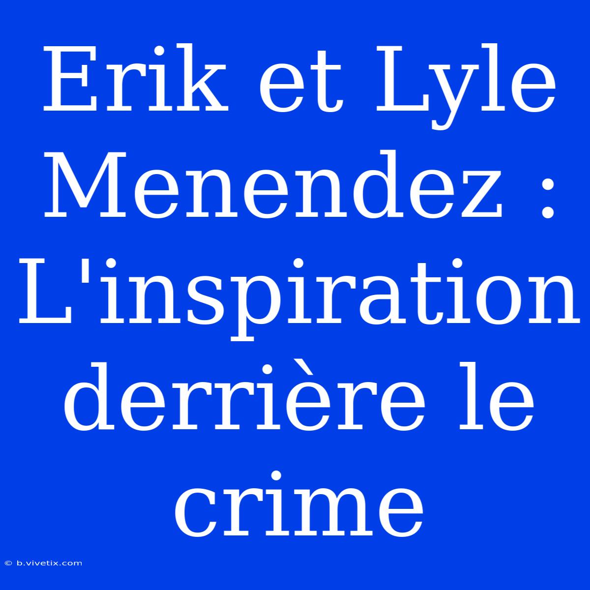 Erik Et Lyle Menendez : L'inspiration Derrière Le Crime