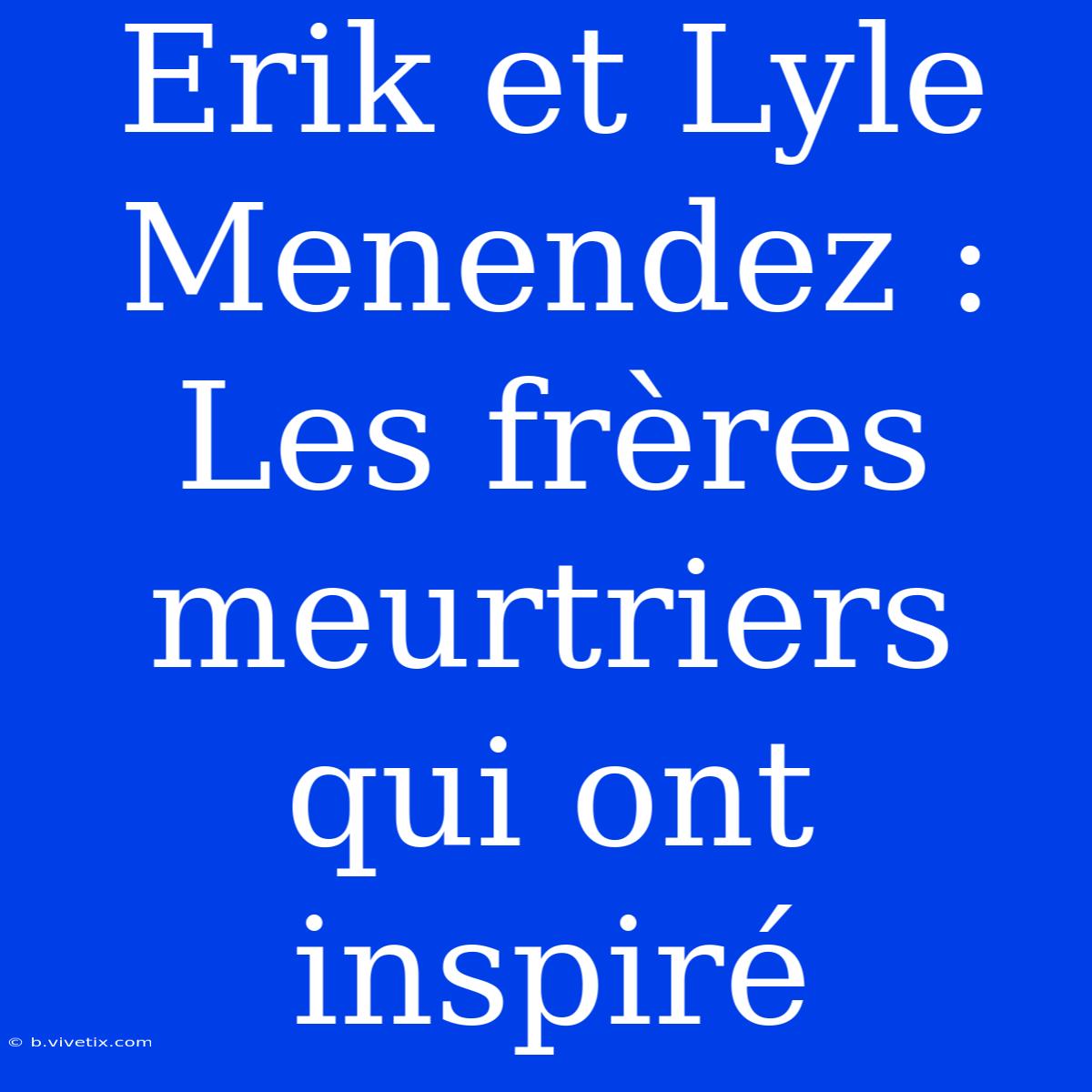 Erik Et Lyle Menendez : Les Frères Meurtriers Qui Ont Inspiré