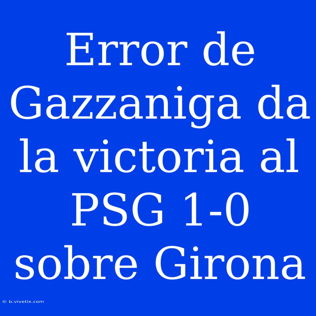 Error De Gazzaniga Da La Victoria Al PSG 1-0 Sobre Girona