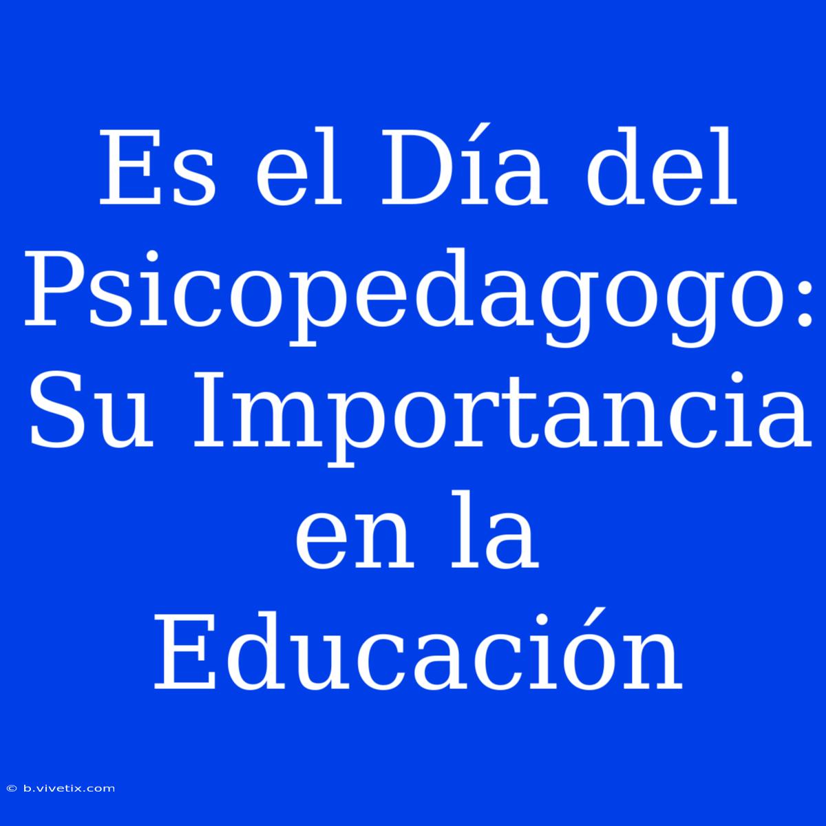 Es El Día Del Psicopedagogo: Su Importancia En La Educación