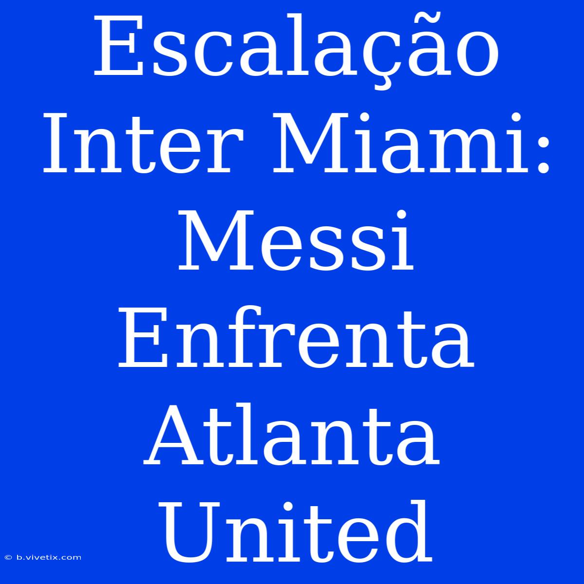 Escalação Inter Miami: Messi Enfrenta Atlanta United