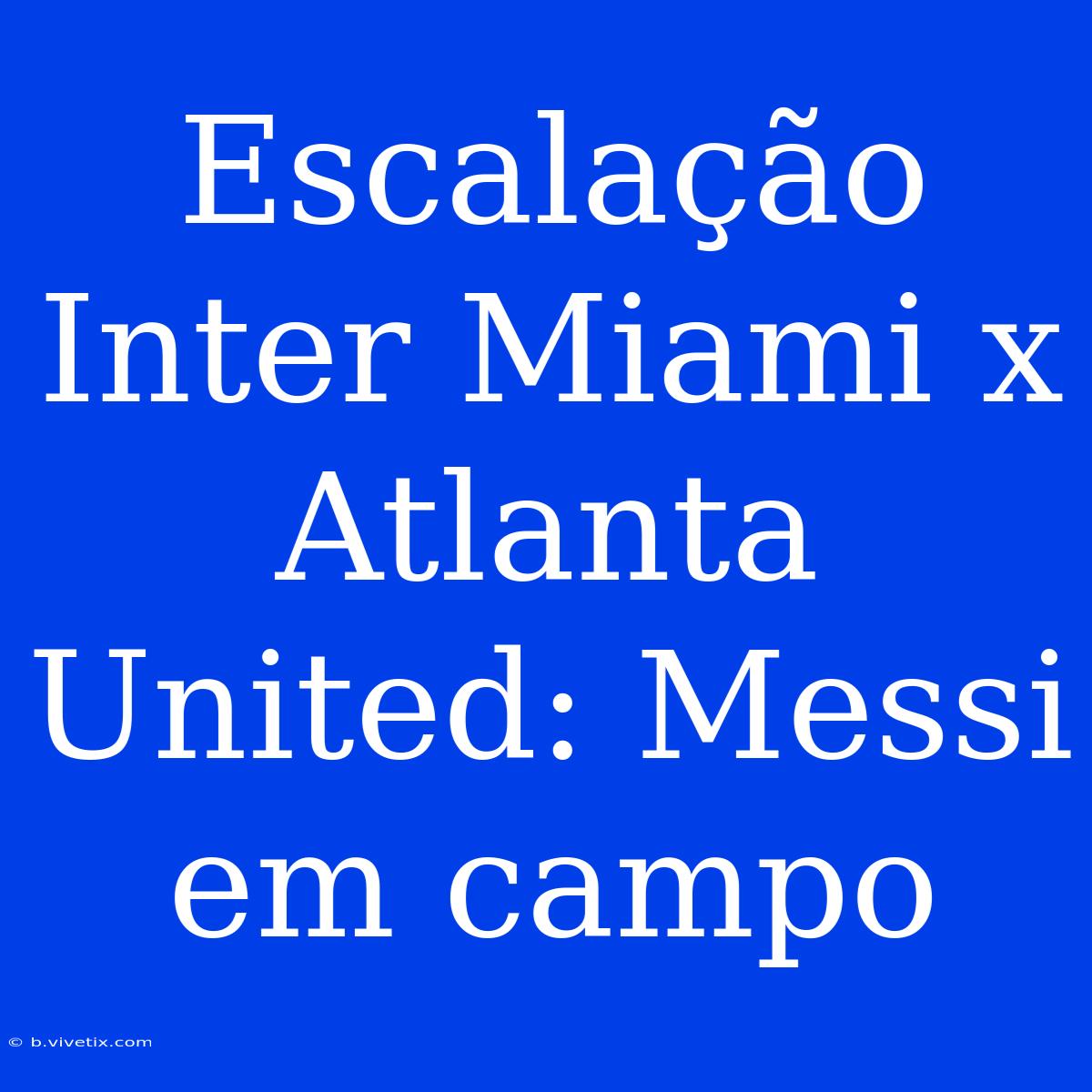 Escalação Inter Miami X Atlanta United: Messi Em Campo