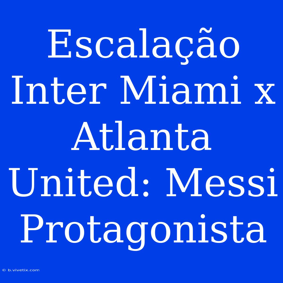 Escalação Inter Miami X Atlanta United: Messi Protagonista