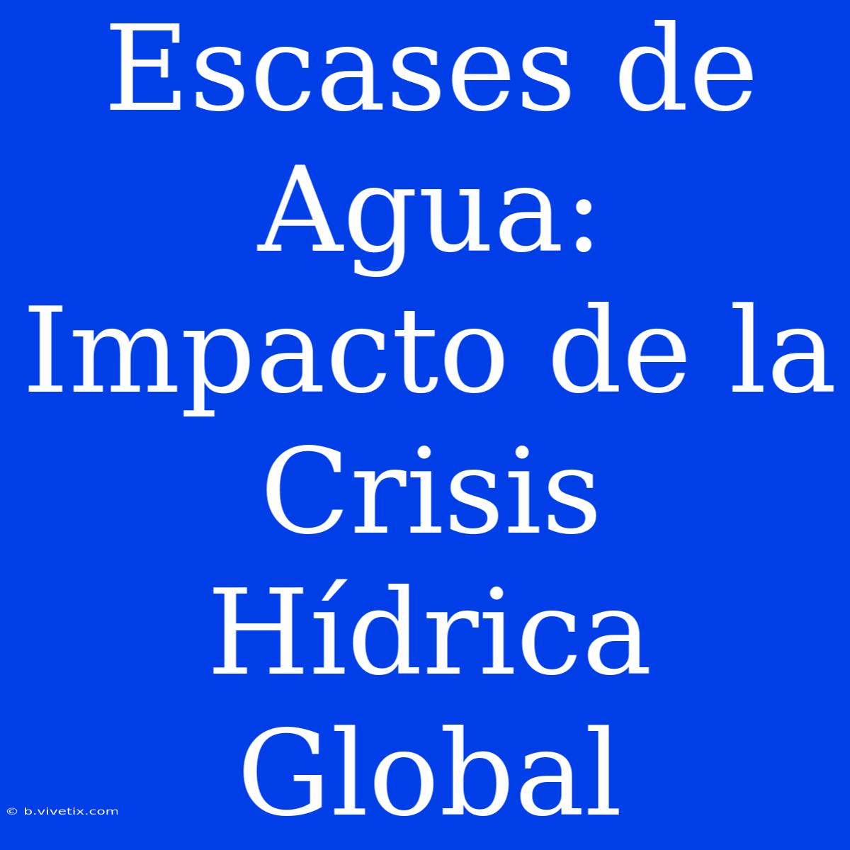 Escases De Agua: Impacto De La Crisis Hídrica Global