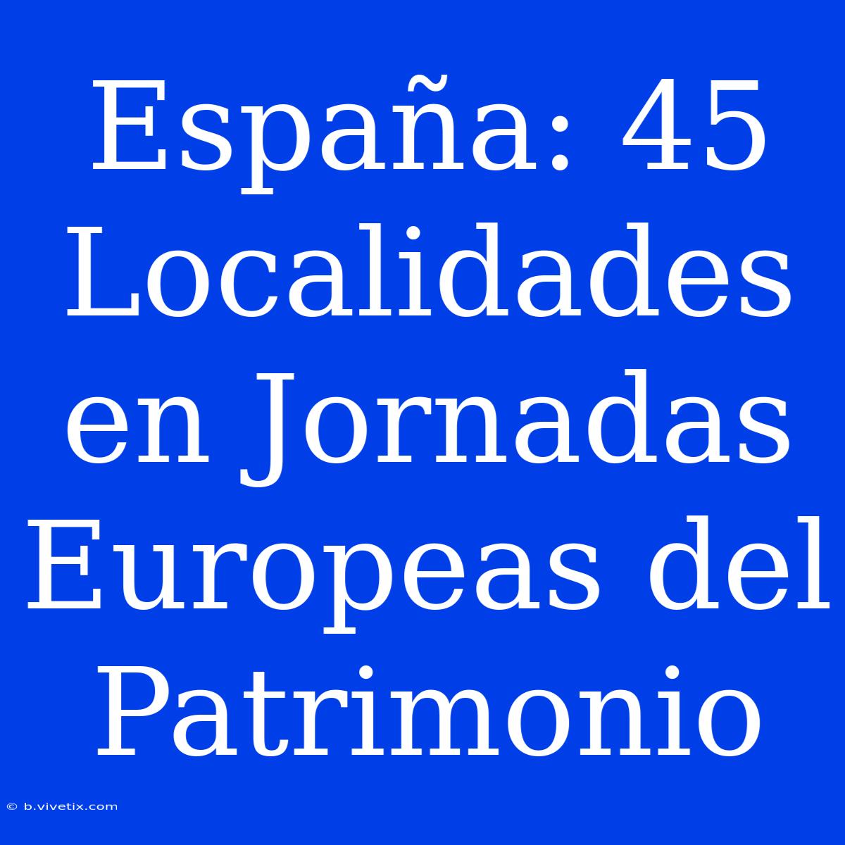 España: 45 Localidades En Jornadas Europeas Del Patrimonio