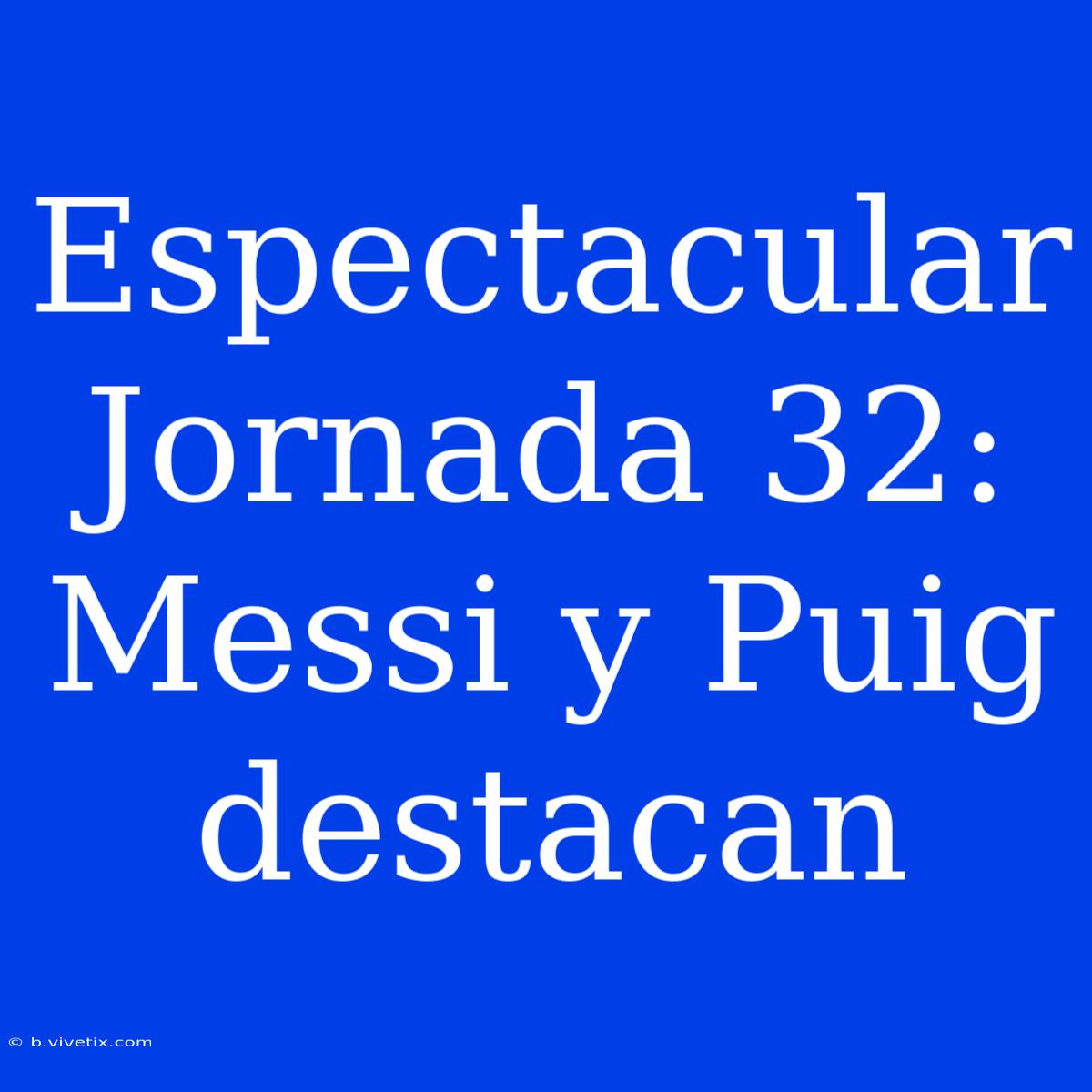 Espectacular Jornada 32: Messi Y Puig Destacan