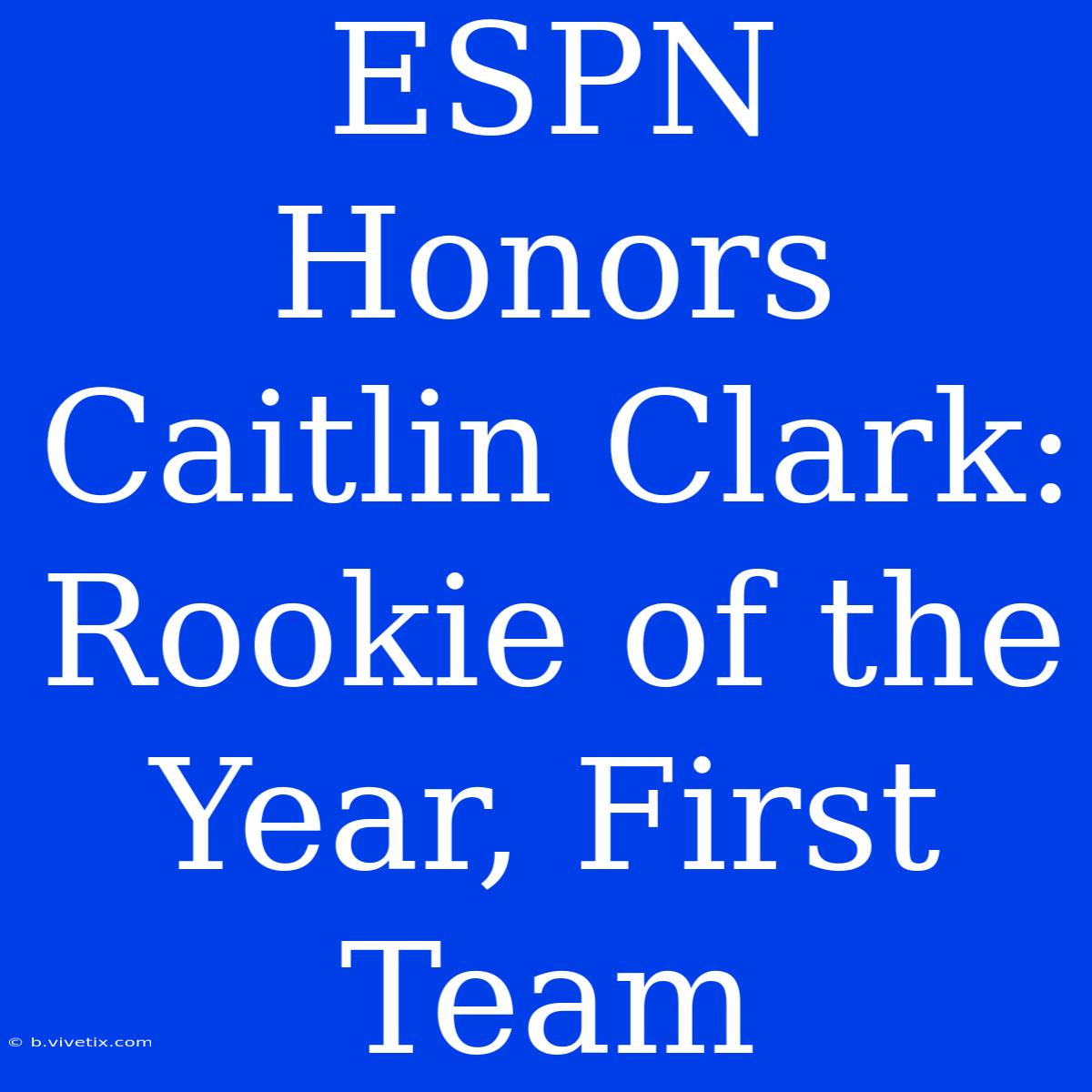 ESPN Honors Caitlin Clark: Rookie Of The Year, First Team