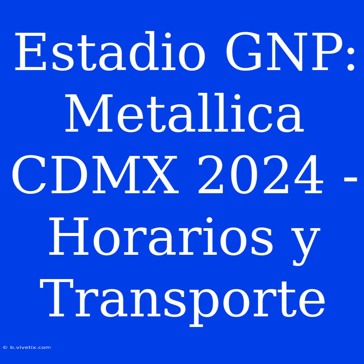 Estadio GNP: Metallica CDMX 2024 - Horarios Y Transporte