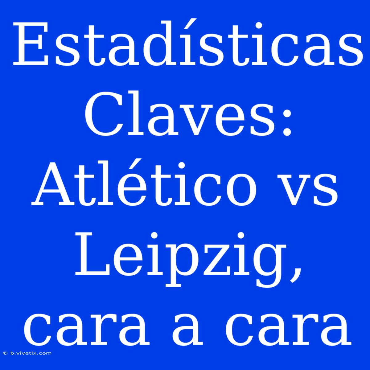 Estadísticas Claves: Atlético Vs Leipzig, Cara A Cara 