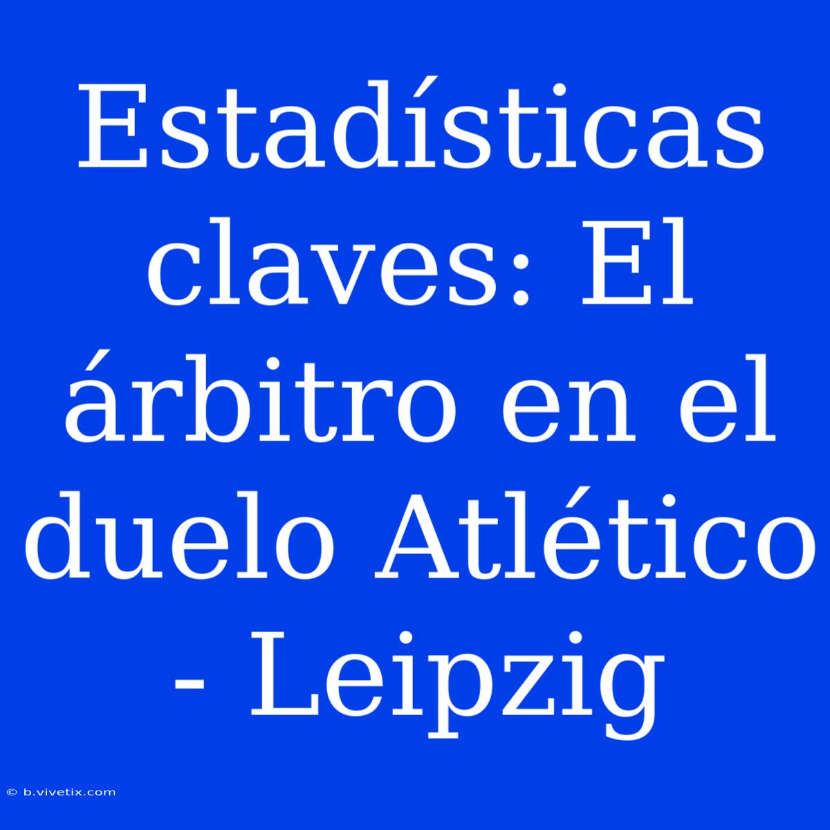 Estadísticas Claves: El Árbitro En El Duelo Atlético - Leipzig